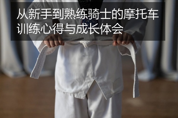 从新手到熟练骑士的摩托车训练心得与成长体会