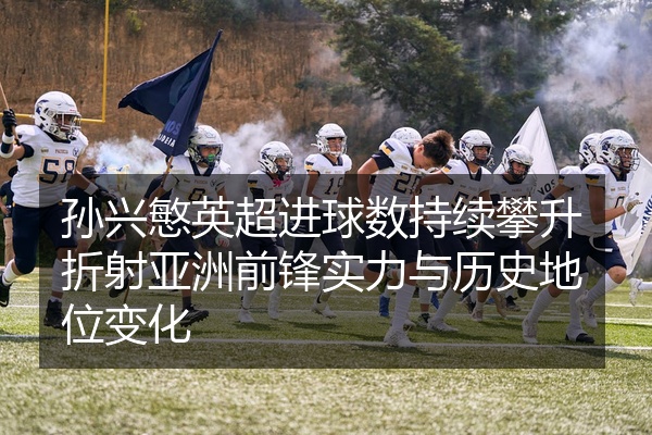 孙兴慜英超进球数持续攀升折射亚洲前锋实力与历史地位变化