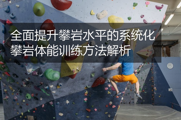 全面提升攀岩水平的系统化攀岩体能训练方法解析