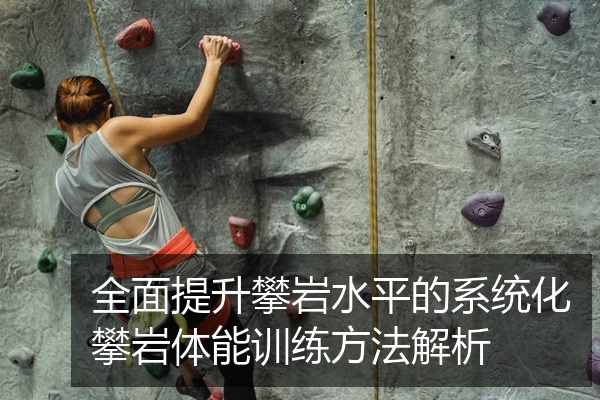 全面提升攀岩水平的系统化攀岩体能训练方法解析