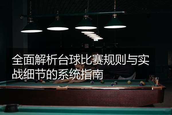 全面解析台球比赛规则与实战细节的系统指南