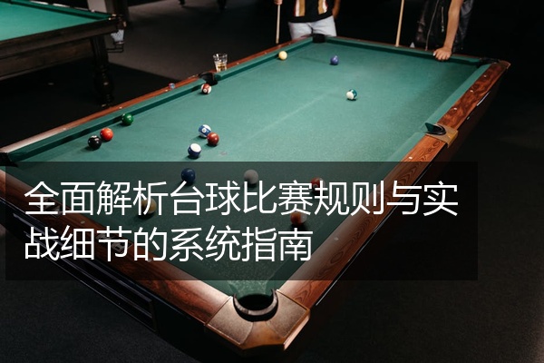全面解析台球比赛规则与实战细节的系统指南