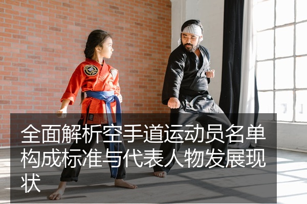 全面解析空手道运动员名单构成标准与代表人物发展现状
