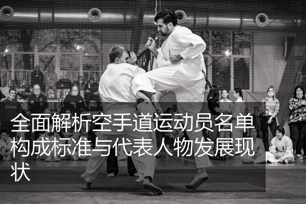 全面解析空手道运动员名单构成标准与代表人物发展现状