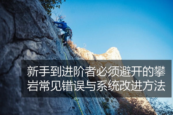 新手到进阶者必须避开的攀岩常见错误与系统改进方法