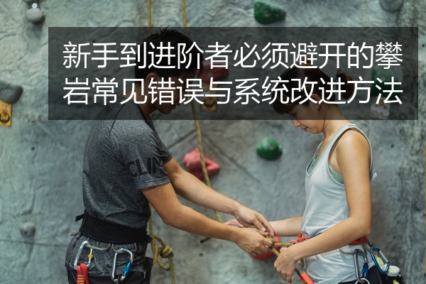 新手到进阶者必须避开的攀岩常见错误与系统改进方法