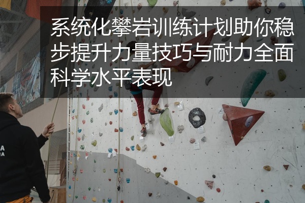 系统化攀岩训练计划助你稳步提升力量技巧与耐力全面科学水平表现