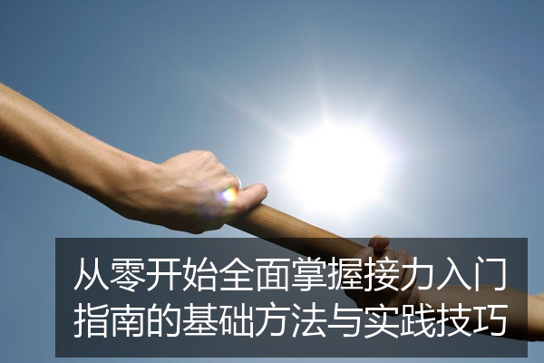 从零开始全面掌握接力入门指南的基础方法与实践技巧
