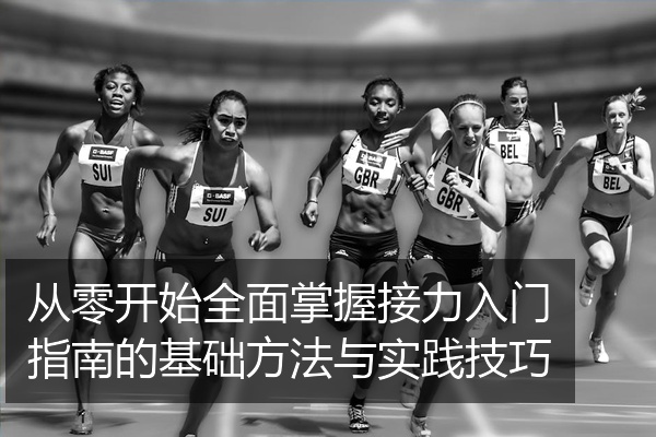 从零开始全面掌握接力入门指南的基础方法与实践技巧