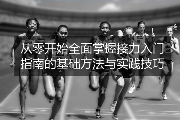 从零开始全面掌握接力入门指南的基础方法与实践技巧
