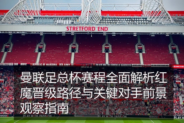 曼联足总杯赛程全面解析红魔晋级路径与关键对手前景观察指南