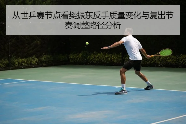 从世乒赛节点看樊振东反手质量变化与复出节奏调整路径分析