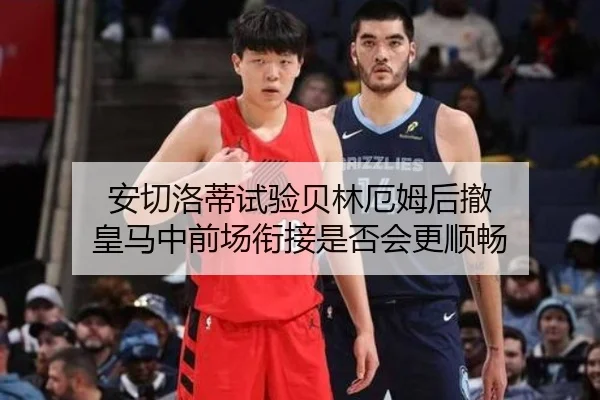 安切洛蒂试验贝林厄姆后撤 皇马中前场衔接是否会更顺畅